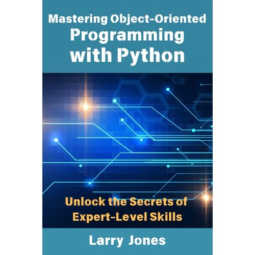 Mastering Object-Oriented Programming With Python: Unlock The Secrets Of Expert-Level Skills