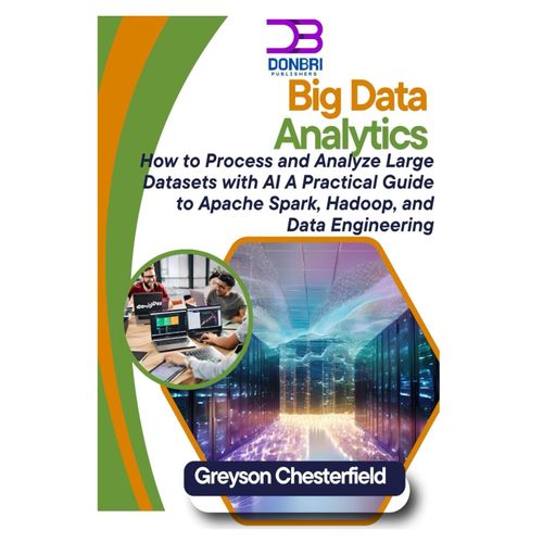 Big Data Analytics: How To Process And Analyze Large Datasets With Ai: A Practical Guide To Apache Spark, Hadoop, And Data Engineering
