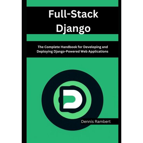 Full-Stack Django: The Complete Handbook For Developing And Deploying Django-Powered Web Applications