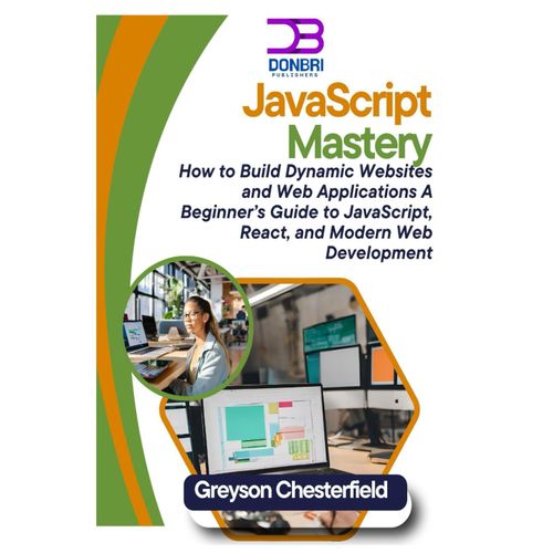 Javascript Mastery: How To Build Dynamic Websites And Web Applications A Beginners Guide To Javascript, React, And Modern Web Development