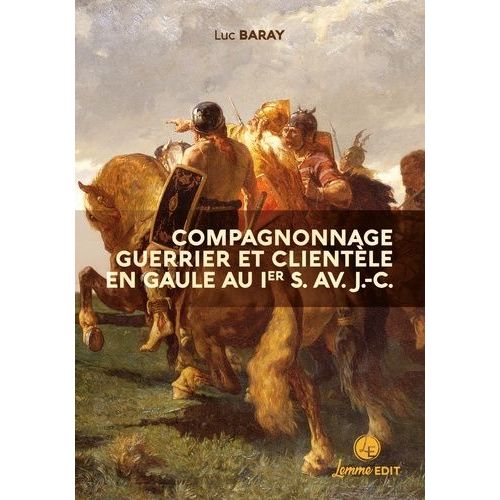 Compagnonnage Guerrier Et Clientèle En Gaule Au Ier S. Av - J.-C - Grandeurs Et Servitude De La Dépendance Personnelle Volontaire