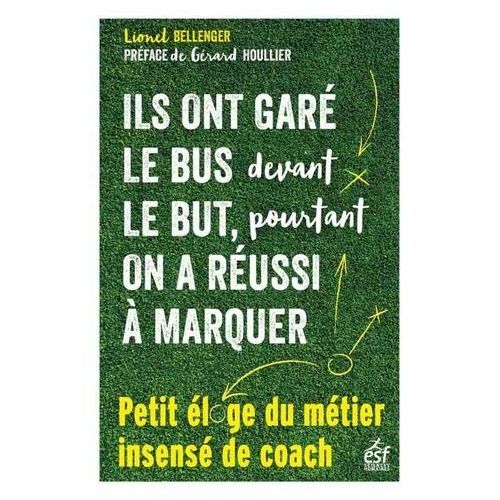 Ils Ont Garé Le Bus Devant Le But, Pourtant On A Réussi À Marquer - Petit Éloge Insensé Du Métier De Coach