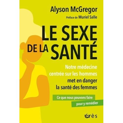 Le Sexe De La Santé - Notre Médecine Centrée Sur Les Hommes Met En Danger La Santé Des Femmes - Ce Que Nous Pouvons Y Faire Pour Y Remédier