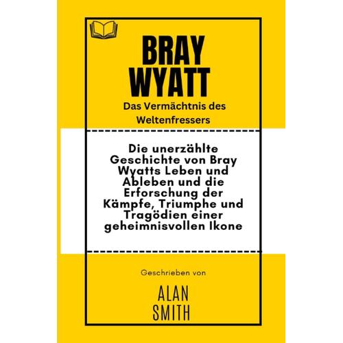 Bray Wyatt : Das Vermächtnis Des Weltenfressers: Die Unerzählte Geschichte Von Bray Wyatts Leben Und Ableben Und Die Erforschung Der Kämpfe, Triumphe ... Einer Geheimnisvollen Ikone (German Edition)