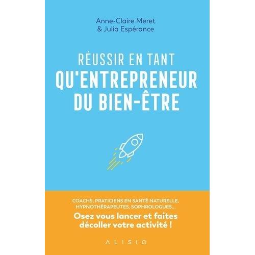 Réussir En Tant Qu'entrepreneur Du Bien-Être - Coachs, Praticiens En Santé Naturelle, Hypnothérapeuthes, Sophrologues - Osez Vous Lancer Et Faites Décoller Votre Activité !