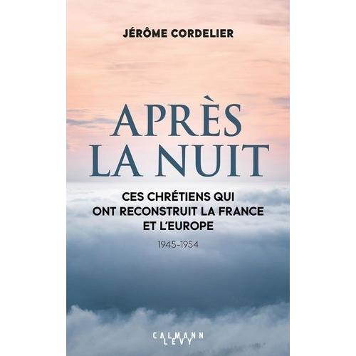 Après La Nuit - Ces Chrétiens Qui Ont Reconstruit La France Et L'europe (1945-1954)