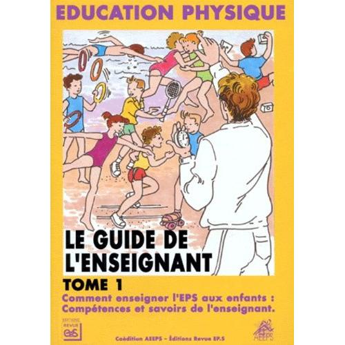 Le Guide De L'enseignant - Tome 1, Comment Enseigner L'eps Aux Enfants : Compétences Et Savoirs De L'enseignant