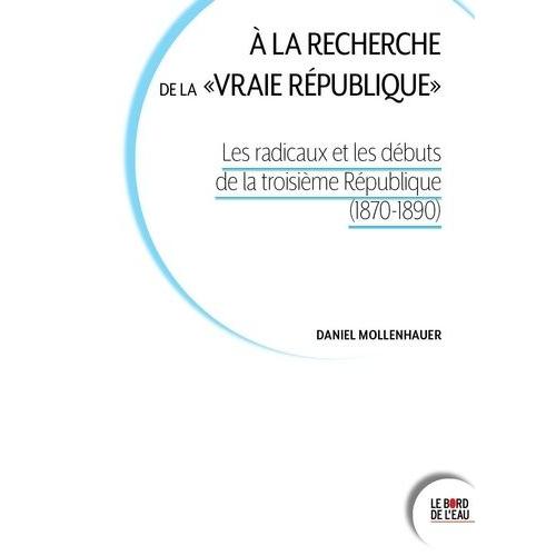 A La Recherche De La "Vraie République - Les Radicaux Et Les Débuts De La Troisième République (1870-1890)