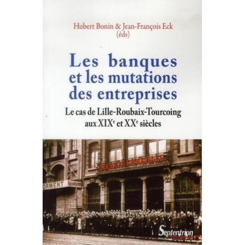 Les Banques Et Les Mutations Des Entreprises - Le Cas De Lille-Roubaix-Tourcoing Aux Xixe Et Xxe Siècles