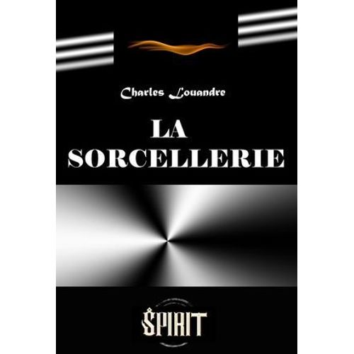 La Sorcellerie. Étude Historique Sur Les Pratiques De Magie Noire Et Ses Rituels Secrets [Édition Intégrale Revue Et Mise À Jour]