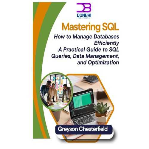 Mastering Sql: How To Manage Databases Efficiently A Practical Guide To Sql Queries, Data Management, And Optimization