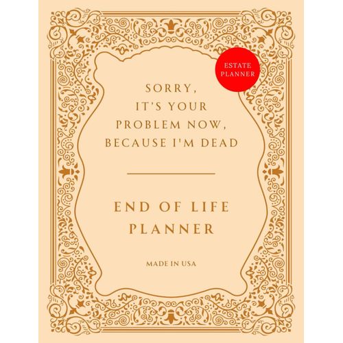 End Of Life Planner: Sorry, Its Your Problem Now, Because I'm Dead Funny Estate Planning Organizer