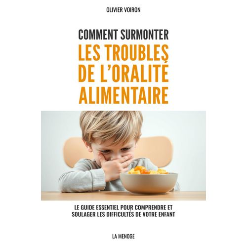 Comment Surmonter Les Troubles De Loralité Alimentaire: Le Guide Essentiel Pour Comprendre Et Soulager Les Difficultés De Votre Enfant