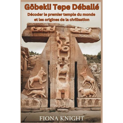 Göbekli Tepe Déballé: Décoder Le Premier Temple Du Monde Et Les Origines De La Civilisation