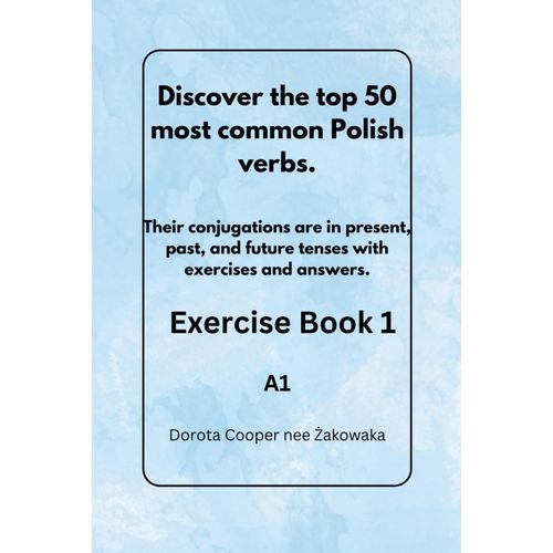 Discover The Top 50 Most Common Polish Verbs.: Their Conjugations Are In Preset, Past, And Future Tenses, With Exercises And Answers. A1