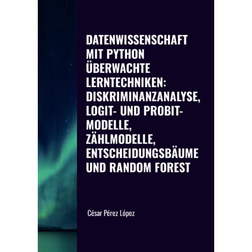 Datenwissenschaft Mit Python. Überwachte Lerntechniken: Diskriminanzanalyse, Logit- Und Probit-Modelle, Zählmodelle, Entscheidungsbäume Und Random Forest
