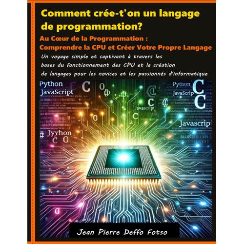 Comment Crée-T'on Un Langage De Programmation?: Au Cur De La Programmation : Comprendre La Cpu Et Créer Votre Propre Langage
