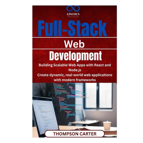 Full-Stack Web Development: Building Scalable Web Apps With React And Node.Js Create Dynamic, Real-World Web Applications With Modern Frameworks