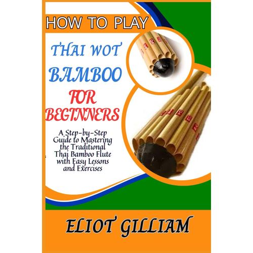 How To Play Thai Wot Bamboo For Beginners: A Step-By-Step Guide To Mastering The Traditional Thai Bamboo Flute With Easy Lessons And Exercises