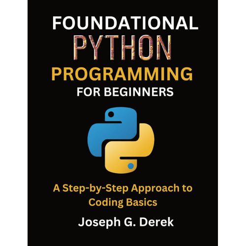 Foundational Python Programming For Beginners: A Step-By-Step Approach To Coding Basics