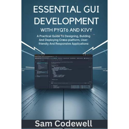 Essential Gui Development With Pyqt6 And Kivy: A Practical Guide To Designing, Building And Deploying Cross-Platform, User-Friendly And Responsive Applications (Programming Guidebooks)
