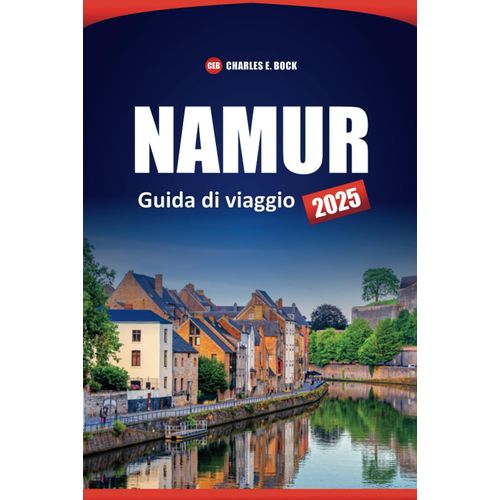 Namur Guida Di Viaggio 2025: Esplora Le Principali Attrazioni, Le Gemme Nascoste, Le Attività, I Consigli Pratici E Le Esperienze Locali Nella Città Storica Del Belgio