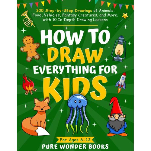 How To Draw Everything For Kids: 300 Step-By-Step Drawings Of Animals, Food, Vehicles, Fantasy Creatures, And More, With 10 In-Depth Drawing Lessons | For Ages 6-12