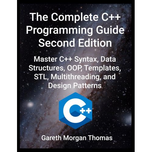 The Complete C++ Programming Guide Second Edition: Master C++ Syntax, Data Structures, Oop, Templates, Stl, Multithreading, And Design Patterns