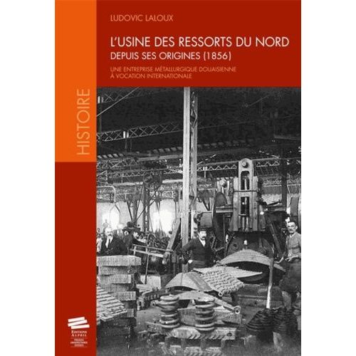 L'usine Des Ressorts Du Nord Depuis Ses Origines (1856) - Une Entreprise Métallurgique Douaisienne À Vocation Internationale