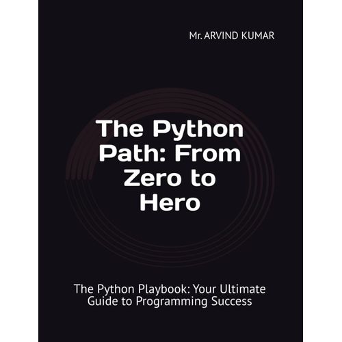 The Python Path: From Zero To Hero: The Python Playbook: Your Ultimate Guide To Programming Success