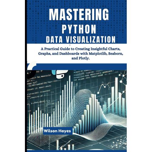 Mastering Python Data Visualization: A Practical Guide To Creating Insightful Charts, Graphs, And Dashboards With Matplotlib, Seaborn, And Plotly