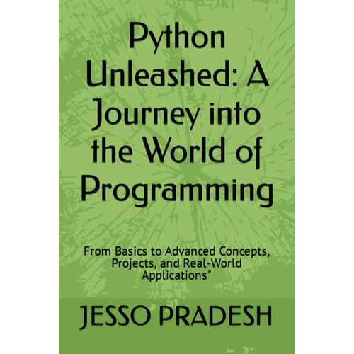 Python Unleashed: A Journey Into The World Of Programming: From Basics To Advanced Concepts, Projects, And Real-World Applications" (Python And Machine Learning)