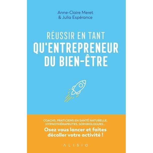 Réussir En Tant Qu'entrepreneur Du Bien-Être - Coachs, Praticiens En Santé Naturelle, Hypnothérapeuthes, Sophrologues - Osez Vous Lancer Et Faites Décoller Votre Activité !
