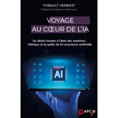 Voyage Au Coeur De L'ia - Du Destin Humain À L'âme Des Machines : L'éthique Et La Quête De La Conscience Artificielle
