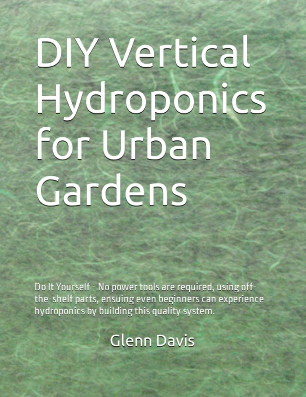 Diy Vertical Hydroponics For Urban Gardens: Do It Yourself - No Power Tools Are Required, Using Off-The-Shelf Parts, Ensuing Even Beginners Can Experience Hydroponics By Building This Quality System.
