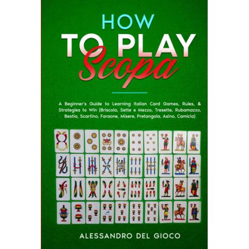 How To Play Scopa: A Beginner's Guide To Learning Italian Card Games, Rules, & Strategies To Win (Briscola, Sette E Mezzo, Tresette, Rubamazzo, Bestia, Scartino, Faraone, Misere, Pretangola, Asino)