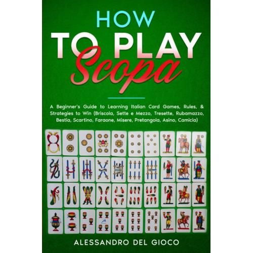 How To Play Scopa: A Beginner's Guide To Learning Italian Card Games, Rules, & Strategies To Win (Briscola, Sette E Mezzo, Tresette, Rubamazzo, Bestia, Scartino, Faraone, Misere, Pretangola, Asino)