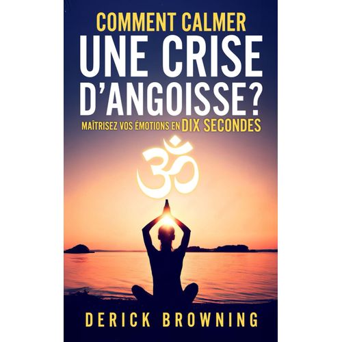 Comment Calmer Une Crise Dangoisse ?: Maîtrisez Vos Émotions En Dix Secondes