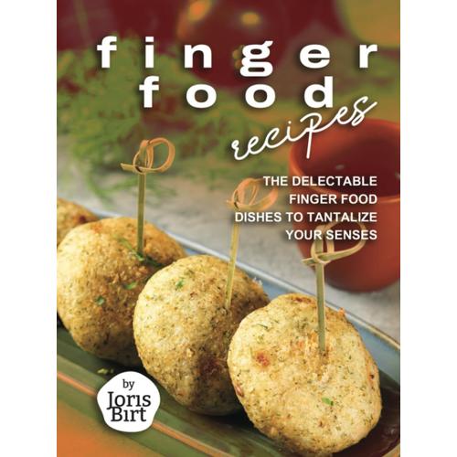 Finger Food Recipes: The Delectable Finger Food Dishes To Tantalize Your Senses