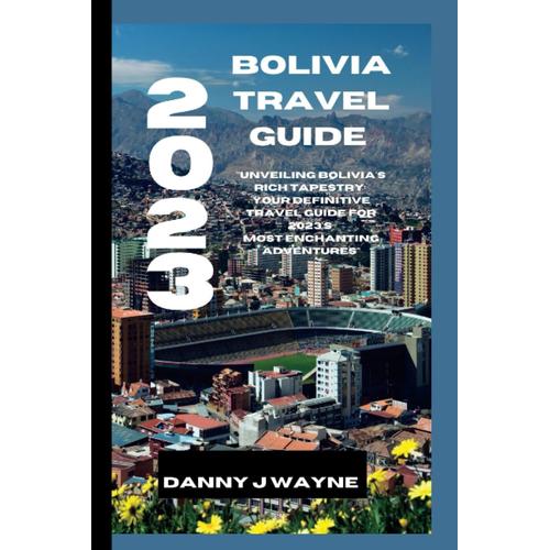 2023 Bolivia Travel Guide: "Unveiling Bolivia's Rich Tapestry:Your Definitive Travel Guide For 2023's Most Enchanting Adventures"