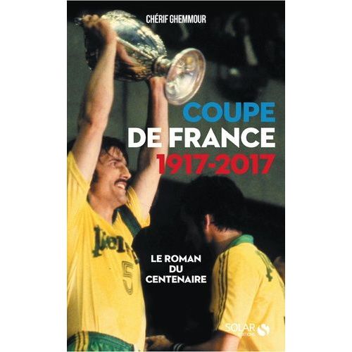 Coupe De France 1917-2017 - Le Roman Du Centenaire