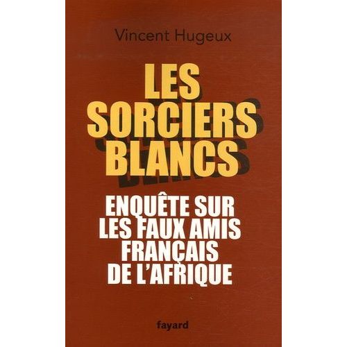 Les Sorciers Blancs - Enquête Sur Les Faux Amis Français De L'afrique