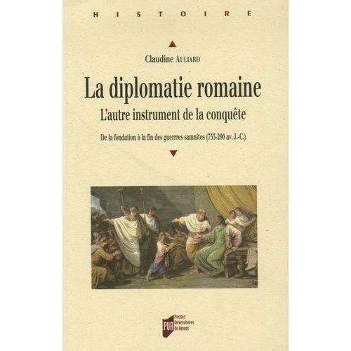 La Diplomatie Romaine - L'autre Instrument De La Conquête, De La Fondation À La Fin Des Guerres Samnites (753-209 Av - J-C.)