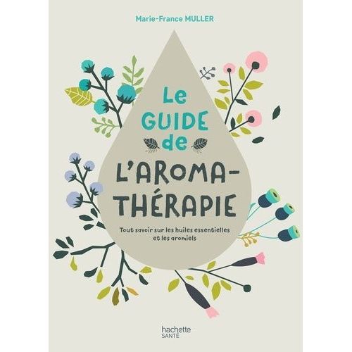 Le Guide De L'aromathérapie - Tout Savoir Sur Les Huiles Essentielles Et Les Aromiels