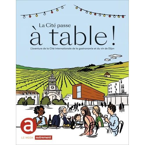 La Cité Passe À Table ! - L'aventure De La Cité Internationale De La Gastronomie Et Du Vin De Dijon