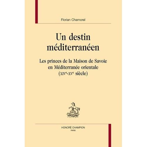 Un Destin Méditerranéen - Les Princes De La Maison De Savoie En Méditerranée Orientale (Xive-Xve Siècle)