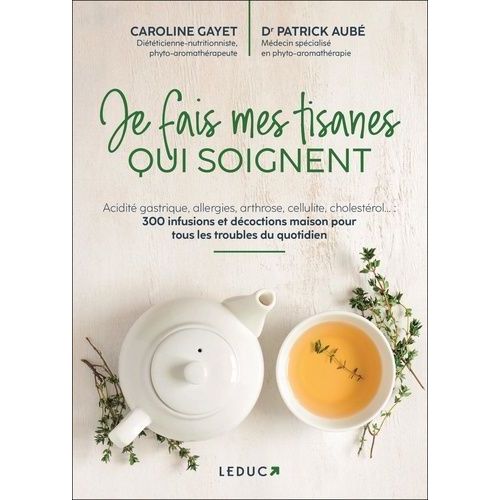Je Fais Mes Tisanes Qui Soignent - Acidité Gastrique, Allergies, Arthrose, Cellulite, Choléstérol - 300 Infusions Et Décoctions Maison Pour Tous Les Troubles Du Quotidien