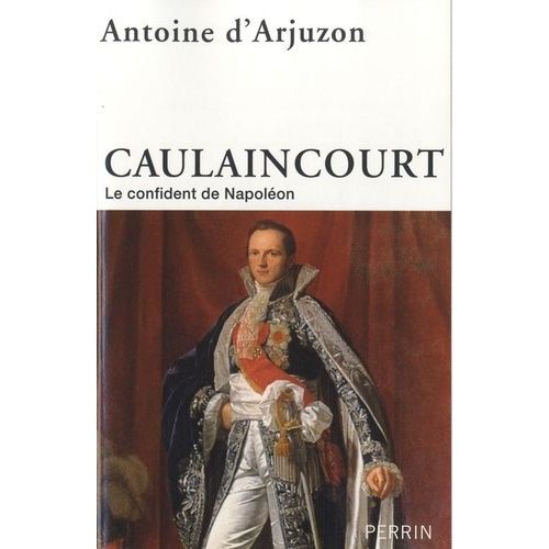 Caulaincourt - Le Confident De Napoléon