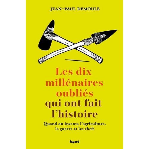 Les Dix Millénaires Oubliés Qui Ont Fait L'histoire - Quand On Inventa L'agriculture, La Guerre Et Les Chefs