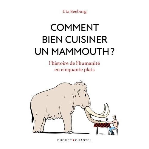 Comment Bien Cuisiner Un Mammouth ? - L'histoire De L'humanite En Cinquante Plats